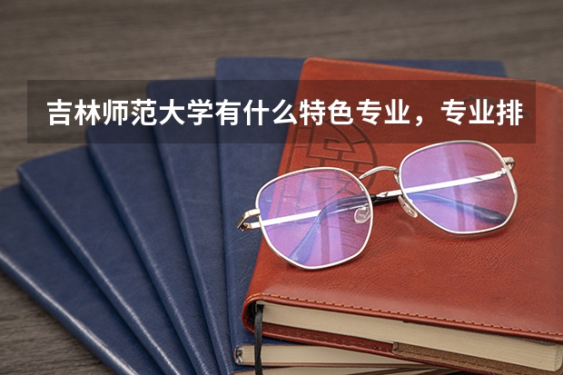 吉林师范大学有什么特色专业，专业排名如何