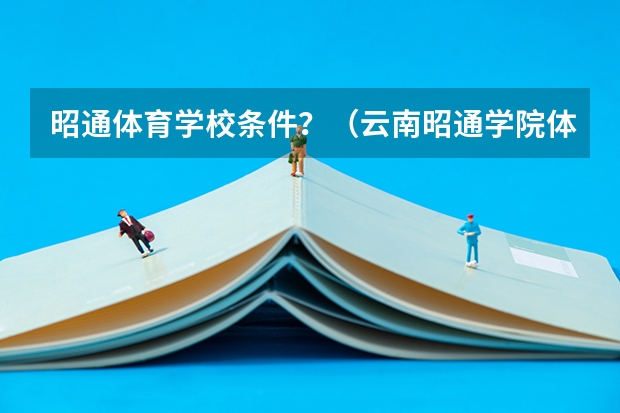 昭通体育学校条件？（云南昭通学院体育分数线）