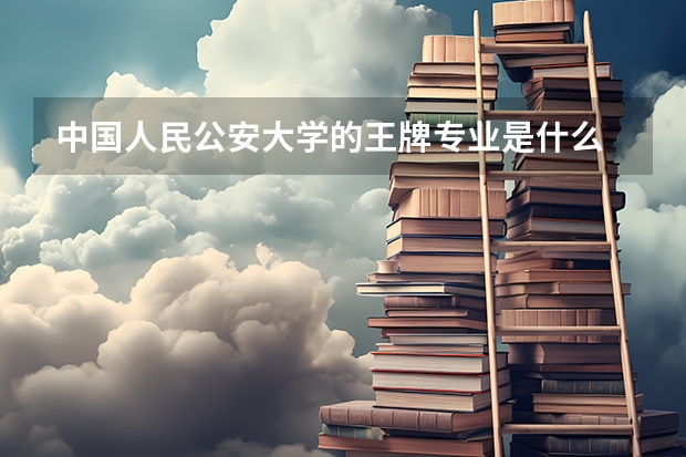中国人民公安大学的王牌专业是什么