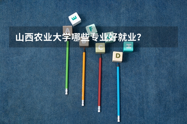 山西农业大学哪些专业好就业？