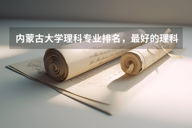 内蒙古大学理科专业排名，最好的理科专业有哪些