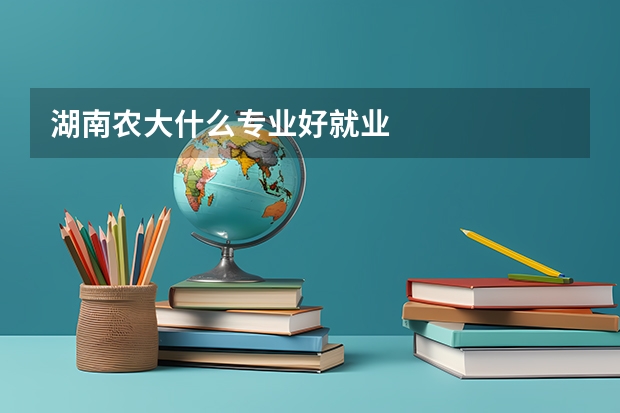 湖南农大什么专业好就业