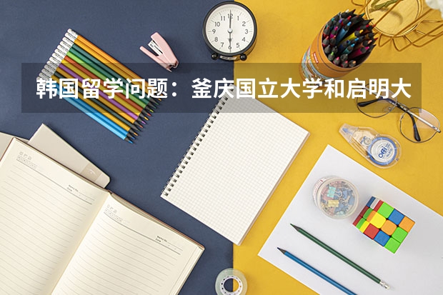 韩国留学问题：釜庆国立大学和启明大学哪个好？