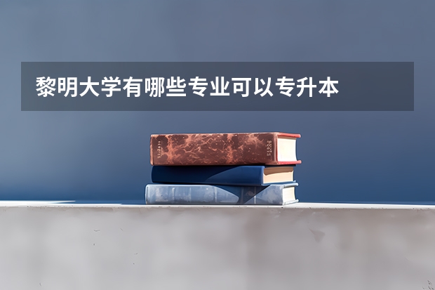 黎明大学有哪些专业可以专升本