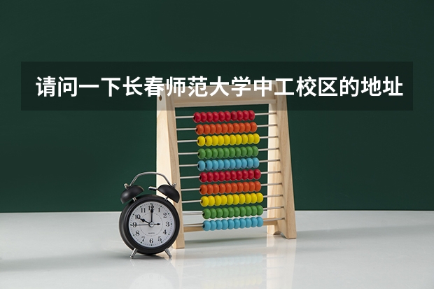 请问一下长春师范大学中工校区的地址是什么?