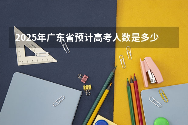 2025年广东省预计高考人数是多少