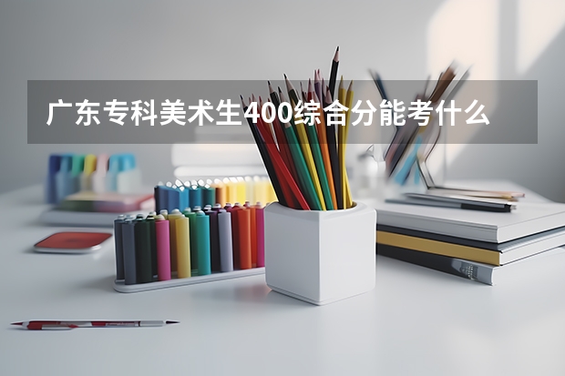 广东专科美术生400综合分能考什么大学
