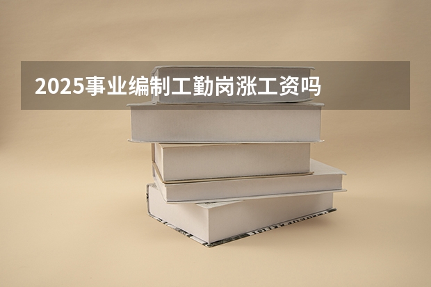 2025事业编制工勤岗涨工资吗