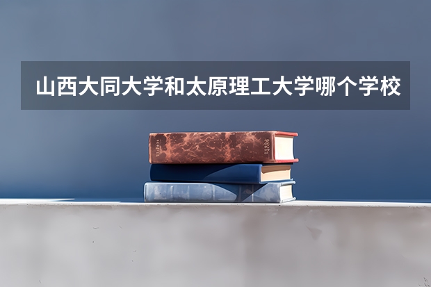 山西大同大学和太原理工大学哪个学校好呢