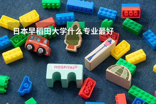 日本早稻田大学什么专业最好