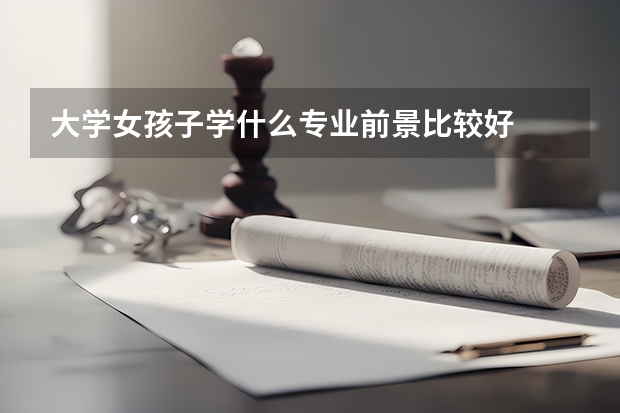 大学女孩子学什么专业前景比较好