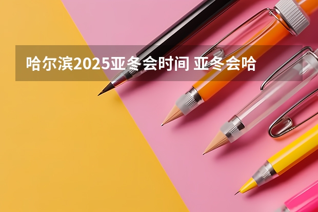 哈尔滨2025亚冬会时间 亚冬会哈尔滨2025几月举行