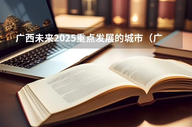 广西未来2025重点发展的城市(广西2025年统招专升本有那些医学院校)