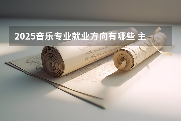 2025音乐专业就业方向有哪些 主要做什么工作
