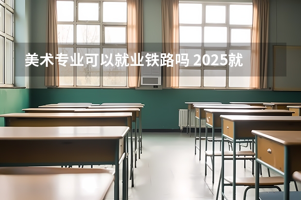 美术专业可以就业铁路吗 2025就业方向有哪些