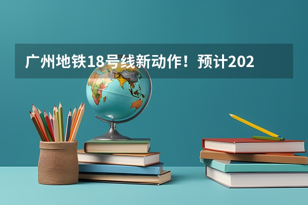 广州地铁18号线新动作！预计2024年或2025年通车珠海 广州地铁18号线新动作！预计2024年或2025年通车珠海