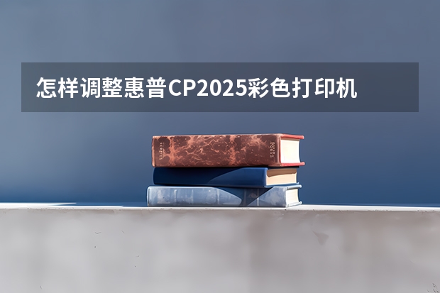 怎样调整惠普CP2025彩色打印机色彩?(2025年被列为流行色的安可拉红有着怎样的色彩特征)