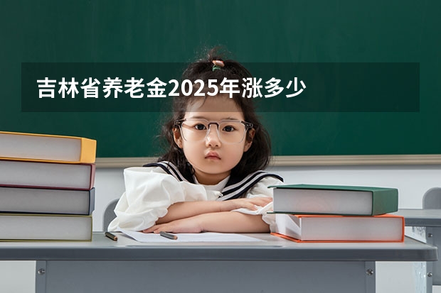 吉林省养老金2025年涨多少