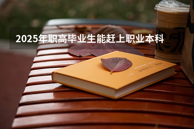 2025年职高毕业生能赶上职业本科升学吗？