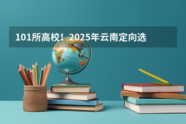 101所高校！2025年云南定向选调高校范围是否会增减？ 云南2025届高考是新教材还是全国通用版