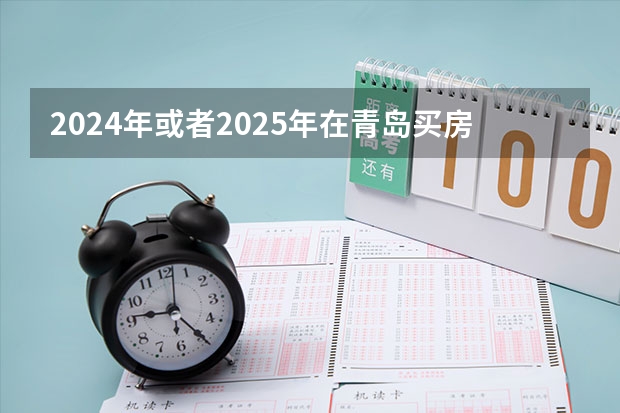 2024年或者2025年在青岛买房,首付拿到40个,在什么区域买合