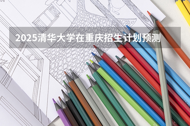 2025清华大学在重庆招生计划预测