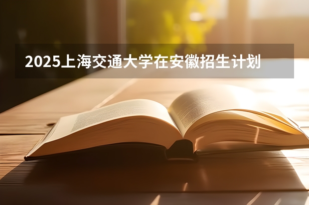 2025上海交通大学在安徽招生计划预测