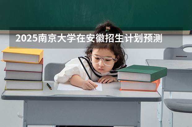 2025南京大学在安徽招生计划预测