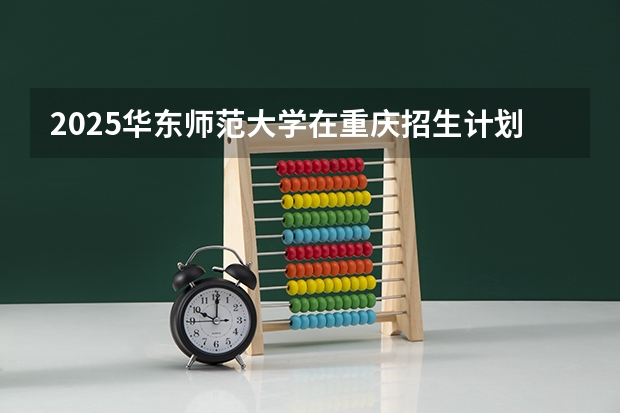 2025华东师范大学在重庆招生计划预测
