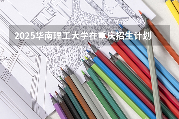 2025华南理工大学在重庆招生计划预测