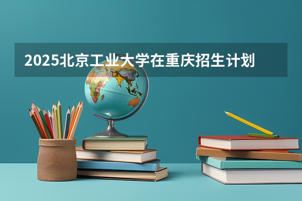 2025北京工业大学在重庆招生计划预测