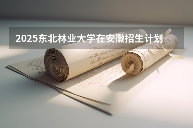 2025东北林业大学在安徽招生计划预测