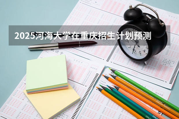 2025河海大学在重庆招生计划预测