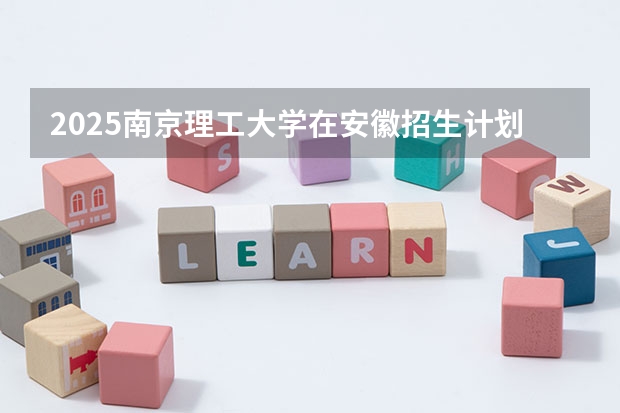 2025南京理工大学在安徽招生计划预测