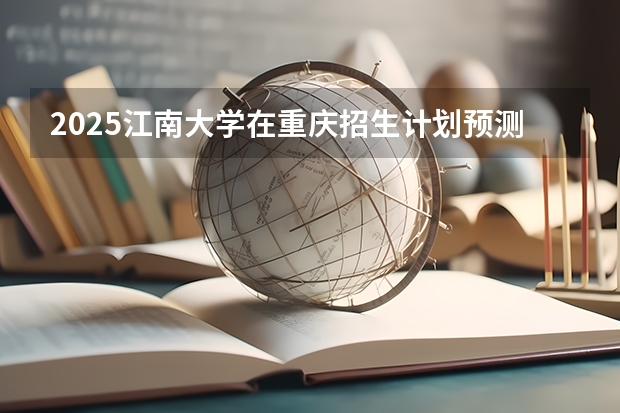 2025江南大学在重庆招生计划预测