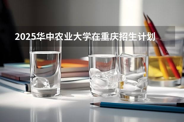 2025华中农业大学在重庆招生计划预测