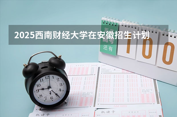 2025西南财经大学在安徽招生计划预测