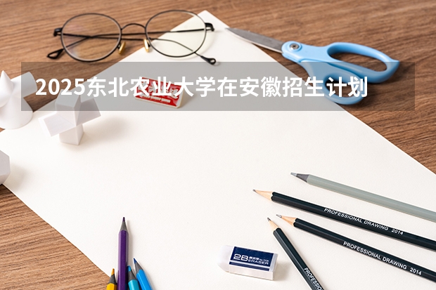 2025东北农业大学在安徽招生计划预测