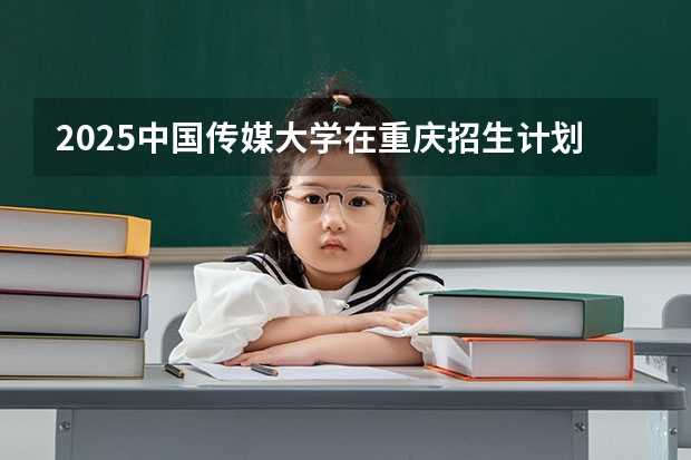 2025中国传媒大学在重庆招生计划预测