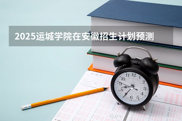 2025运城学院在安徽招生计划预测