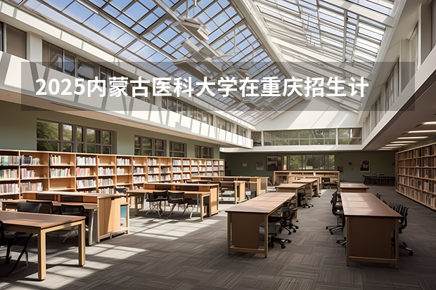 2025内蒙古医科大学在重庆招生计划预测