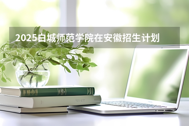 2025白城师范学院在安徽招生计划预测