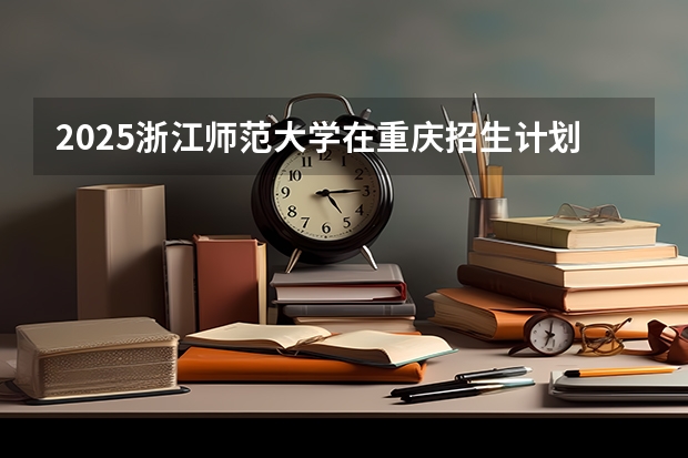 2025浙江师范大学在重庆招生计划预测