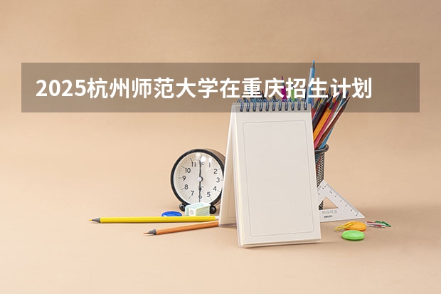 2025杭州师范大学在重庆招生计划预测
