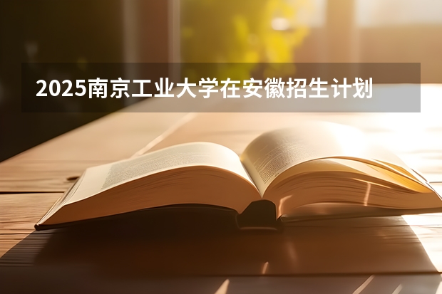 2025南京工业大学在安徽招生计划预测
