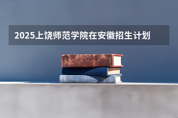 2025上饶师范学院在安徽招生计划预测