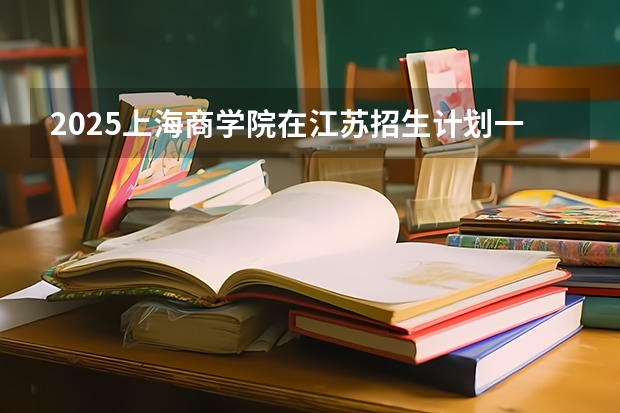 2025上海商学院在江苏招生计划一览表