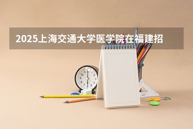 2025上海交通大学医学院在福建招生计划一览表