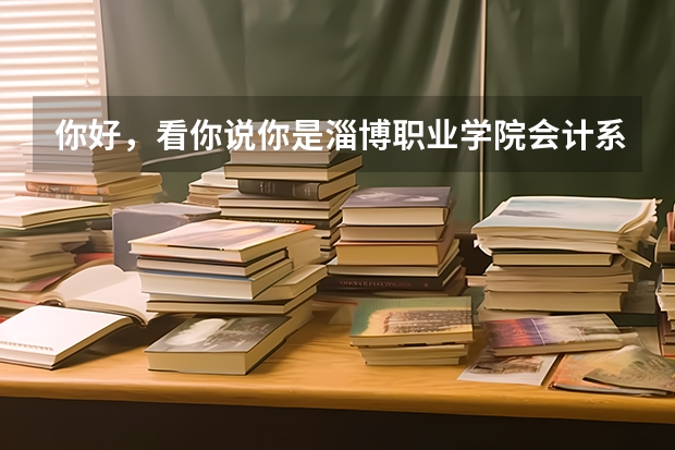 你好，看你说你是淄博职业学院会计系的，我想咨询一下你这个会计系在你们学校怎么样啊？
