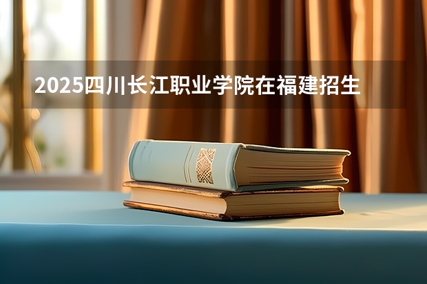 2025四川长江职业学院在福建招生计划一览表